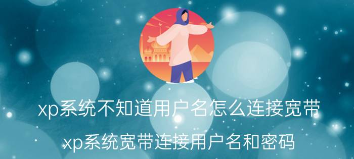 xp系统不知道用户名怎么连接宽带 xp系统宽带连接用户名和密码？